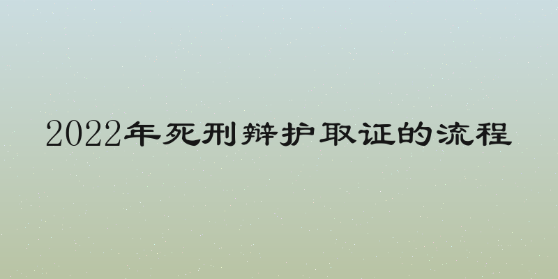 2022年死刑辩护取证的流程