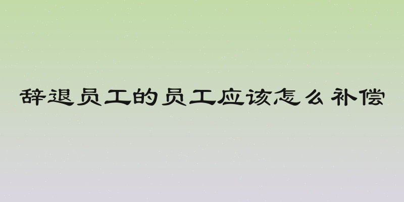 辞退员工的员工应该怎么补偿