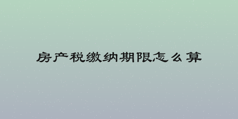 房产税缴纳期限怎么算