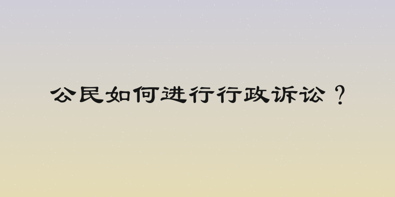 公民如何进行行政诉讼？