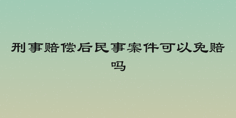 刑事赔偿后民事案件可以免赔吗