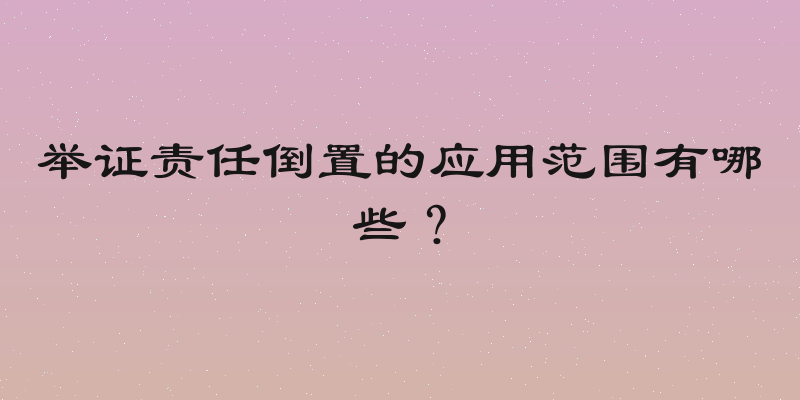 举证责任倒置的应用范围有哪些？
