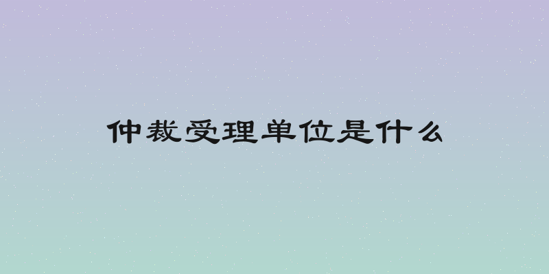 仲裁受理单位是什么