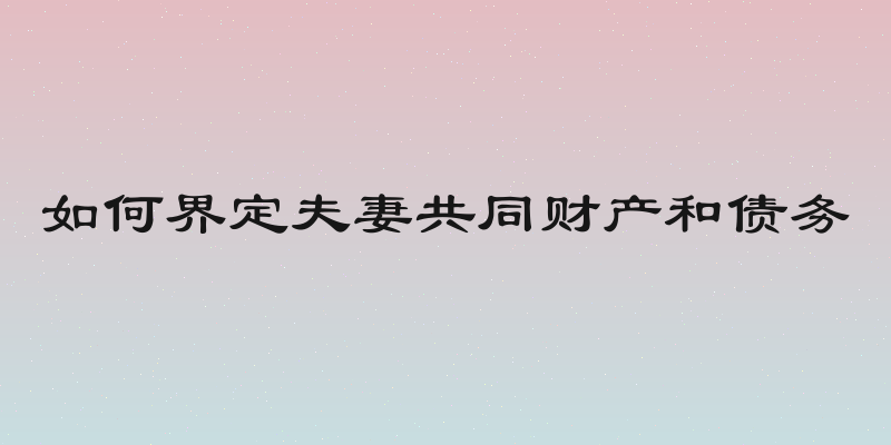 如何界定夫妻共同财产和债务