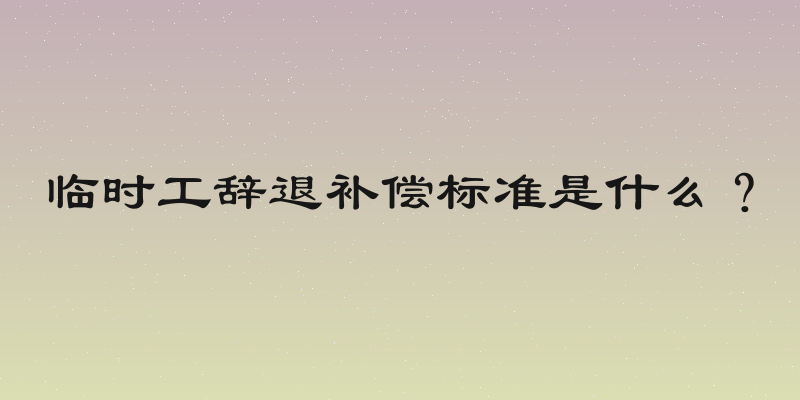 临时工辞退补偿标准是什么？