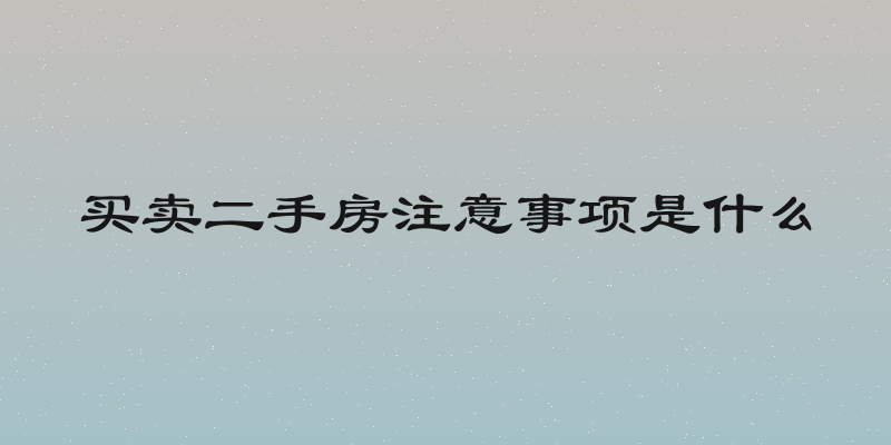 买卖二手房注意事项是什么