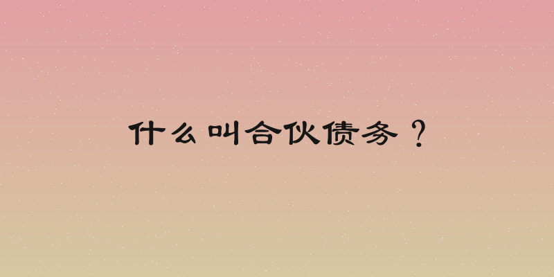 什么叫合伙债务？