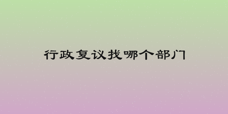行政复议找哪个部门