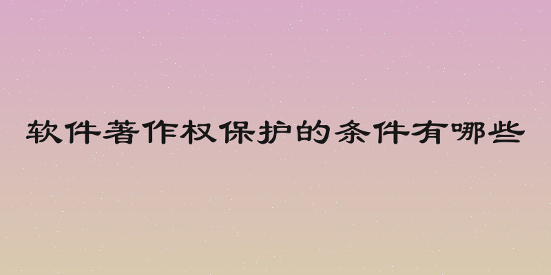 软件著作权保护的条件有哪些