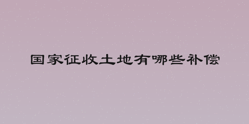 国家征收土地有哪些补偿