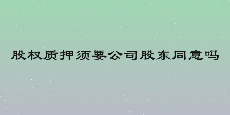 股权质押须要公司股东同意吗