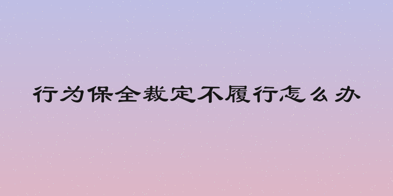 行为保全裁定不履行怎么办