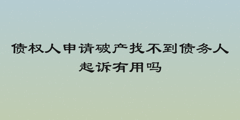 债权人申请破产找不到债务人起诉有用吗