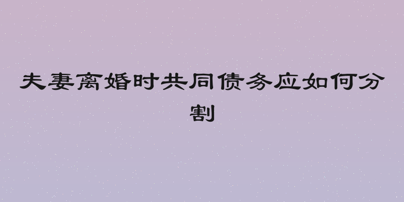 夫妻离婚时共同债务应如何分割