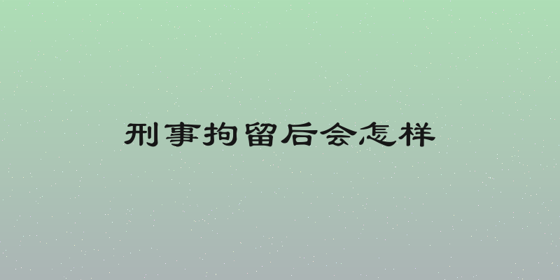 刑事拘留后会怎样