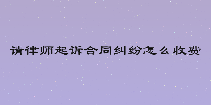 请律师起诉合同纠纷怎么收费
