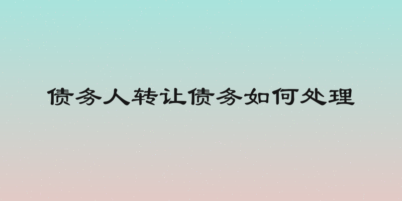 债务人转让债务如何处理