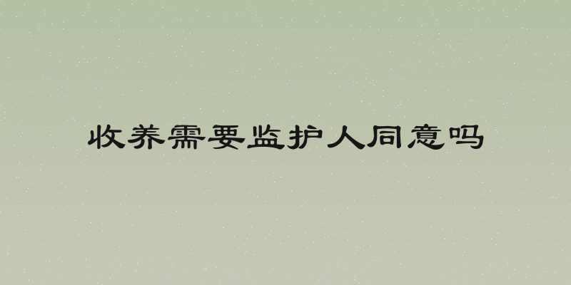 收养需要监护人同意吗