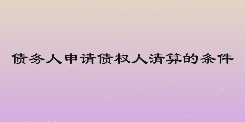 债务人申请债权人清算的条件