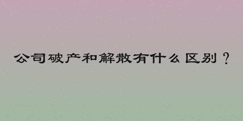 公司破产和解散有什么区别？