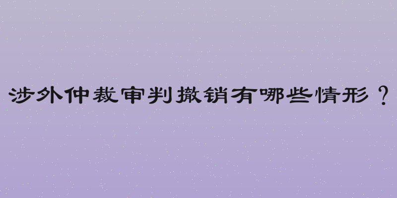 涉外仲裁审判撤销有哪些情形？