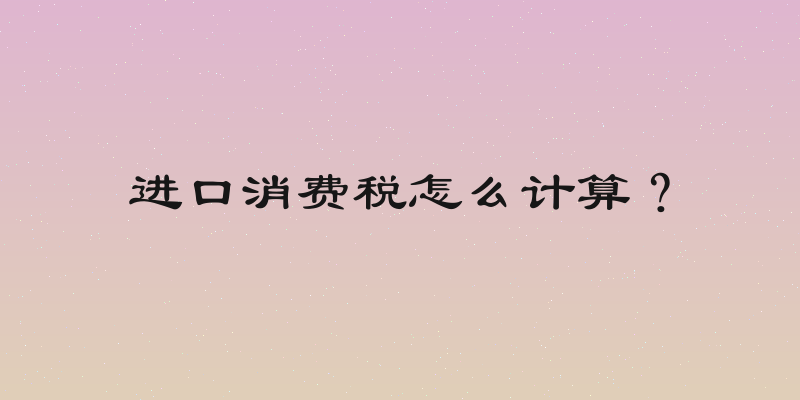 进口消费税怎么计算？