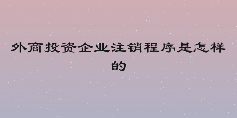 外商投资企业注销程序是怎样的