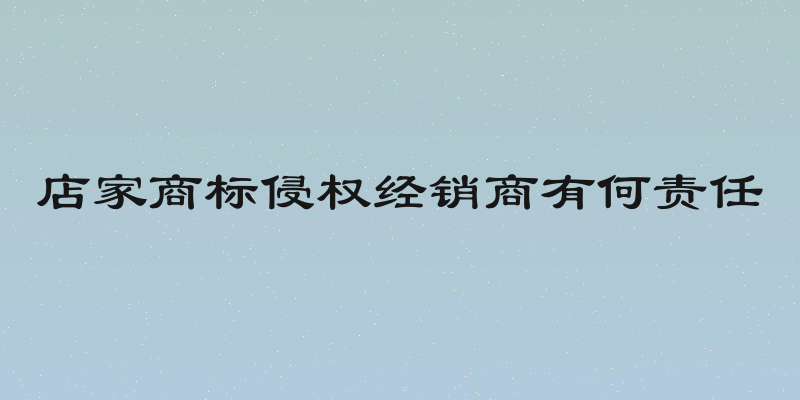 店家商标侵权经销商有何责任