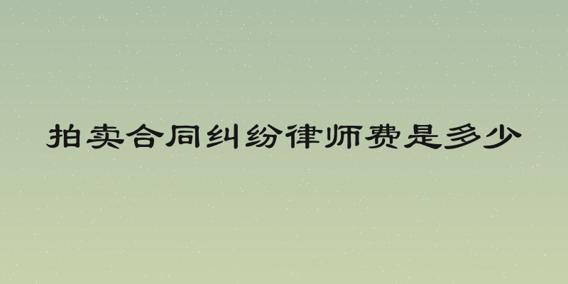 拍卖合同纠纷律师费是多少