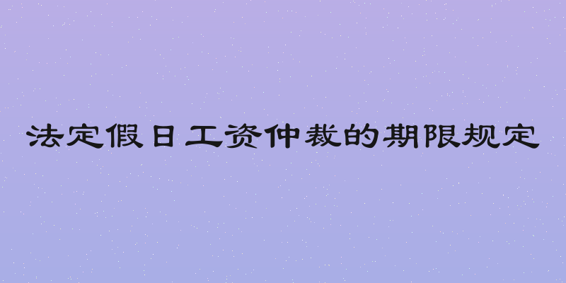 法定假日工资仲裁的期限规定