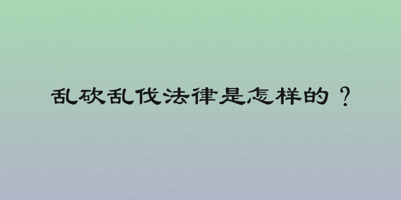 乱砍乱伐法律是怎样的？