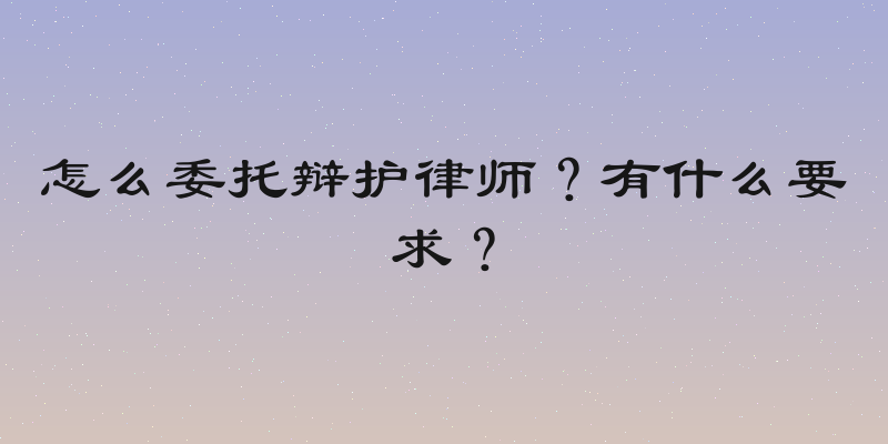 怎么委托辩护律师？有什么要求？