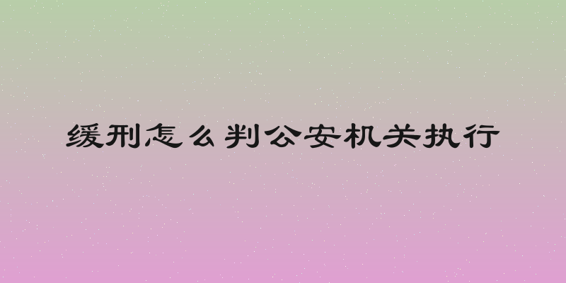 缓刑怎么判公安机关执行