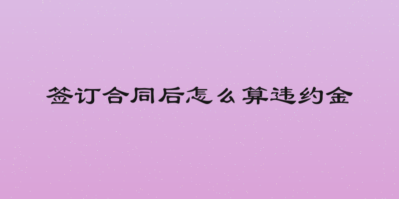 签订合同后怎么算违约金