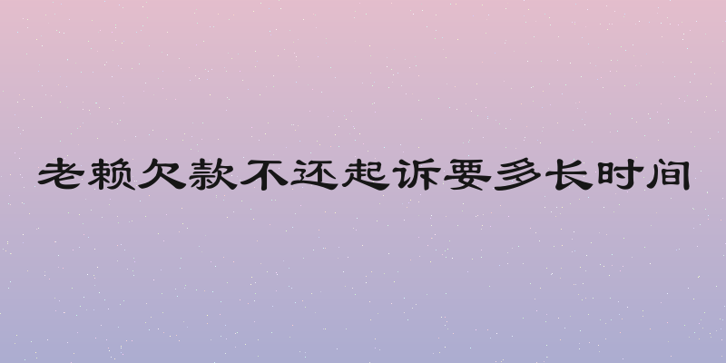 老赖欠款不还起诉要多长时间