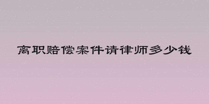 离职赔偿案件请律师多少钱