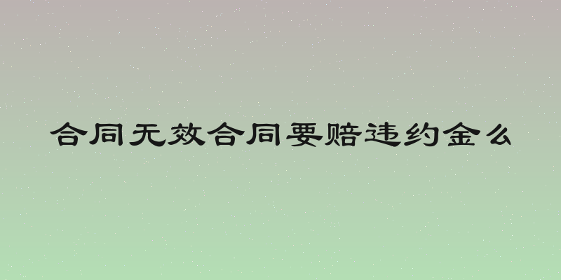 合同无效合同要赔违约金么