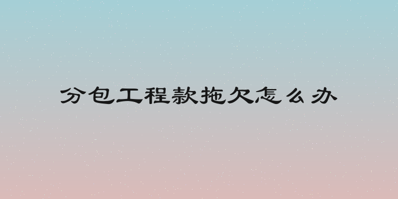 分包工程款拖欠怎么办