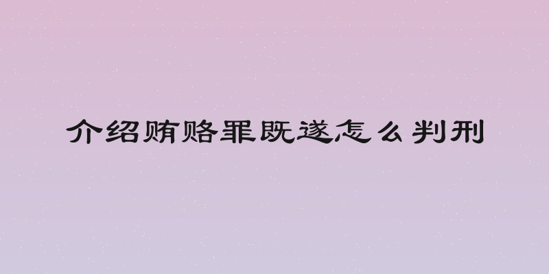 介绍贿赂罪既遂怎么判刑
