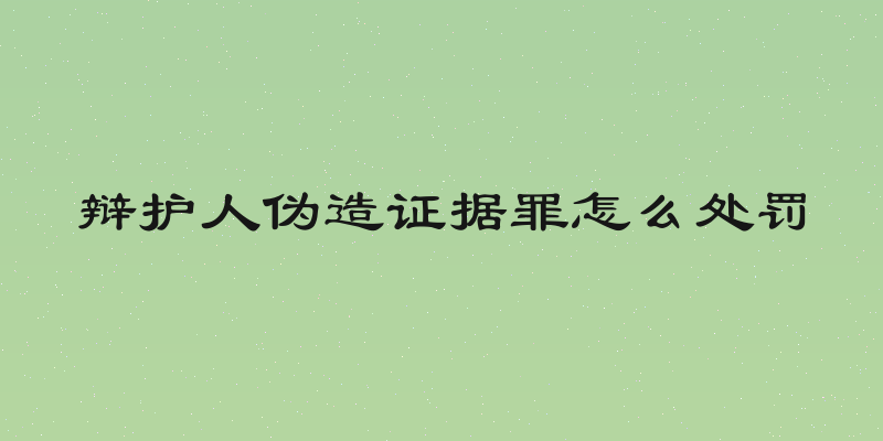 辩护人伪造证据罪怎么处罚
