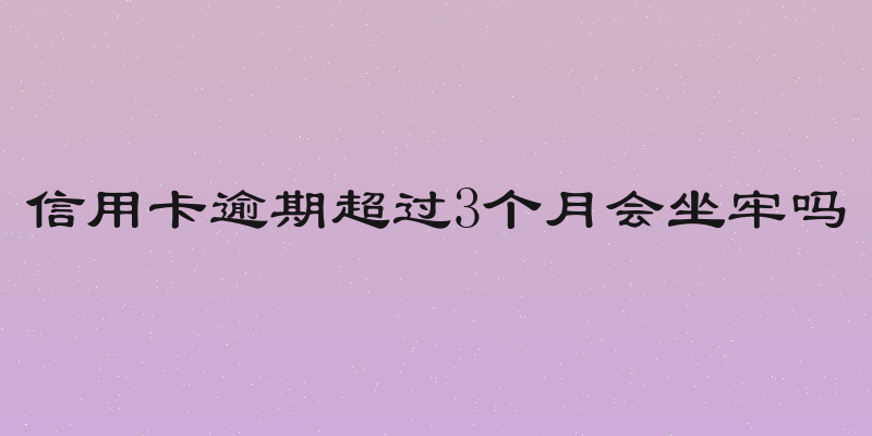 信用卡逾期超过3个月会坐牢吗
