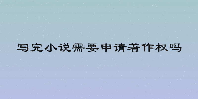 写完小说需要申请著作权吗