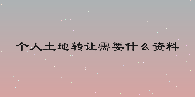个人土地转让需要什么资料
