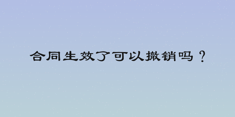 合同生效了可以撤销吗？