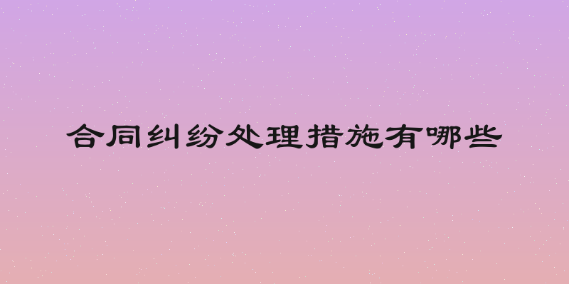 合同纠纷处理措施有哪些