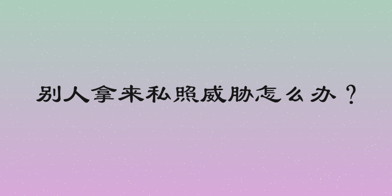 别人拿来私照威胁怎么办？