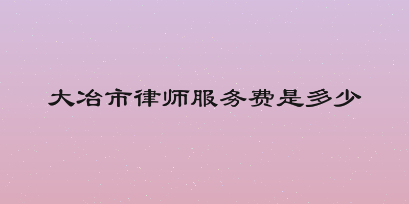 大冶市律师服务费是多少