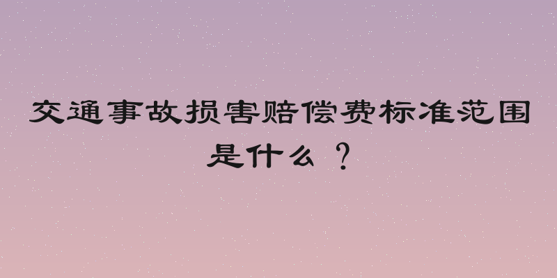 交通事故损害赔偿费标准范围是什么？