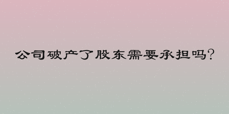 公司破产了股东需要承担吗?