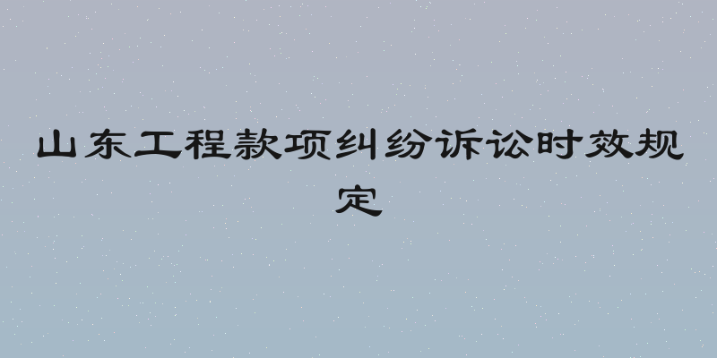 山东工程款项纠纷诉讼时效规定